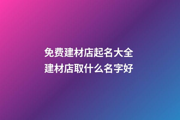 免费建材店起名大全 建材店取什么名字好-第1张-店铺起名-玄机派